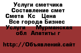 Услуги сметчика. Составление смет. Смета, Кс › Цена ­ 500 - Все города Бизнес » Услуги   . Мурманская обл.,Апатиты г.